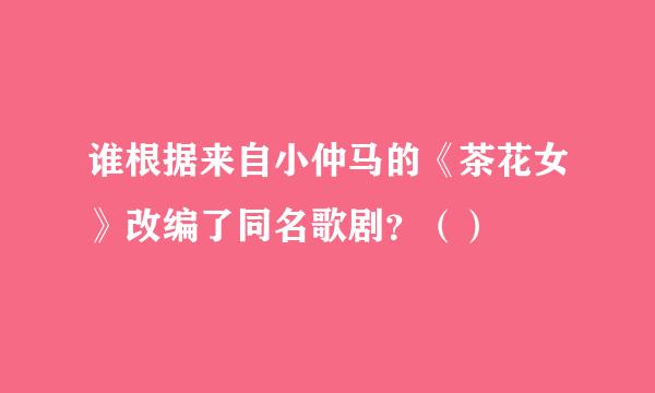 谁根据来自小仲马的《茶花女》改编了同名歌剧？（）