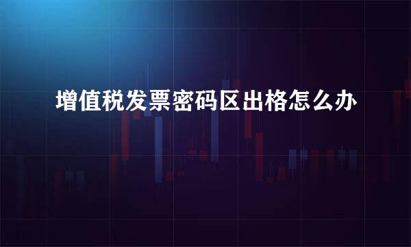 增值税发票密码区出格怎么办