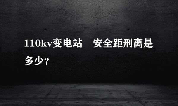 110kv变电站 安全距刑离是多少？