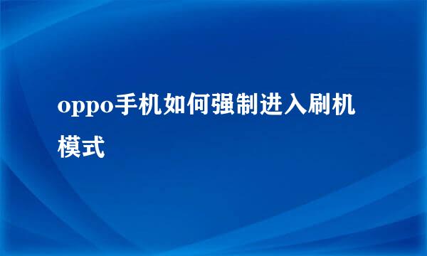 oppo手机如何强制进入刷机模式