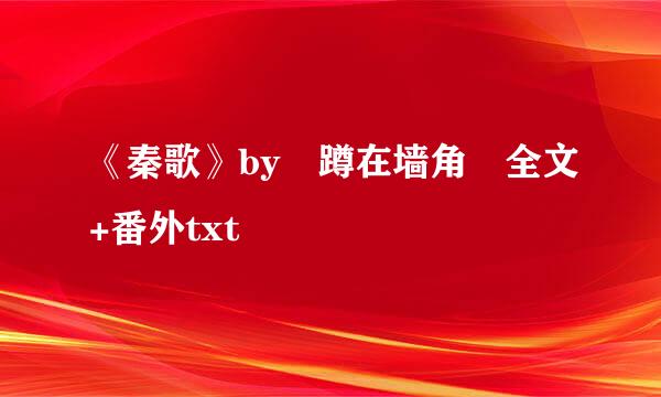 《秦歌》by 蹲在墙角 全文+番外txt