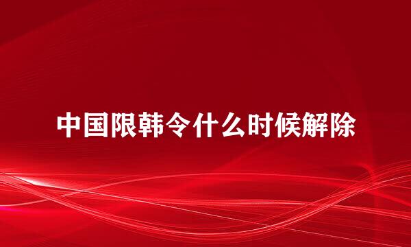 中国限韩令什么时候解除