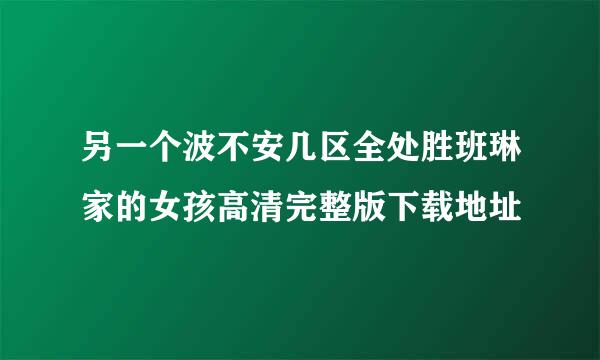 另一个波不安几区全处胜班琳家的女孩高清完整版下载地址