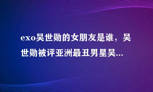 exo吴世勋的女朋友是谁，吴世勋被评亚洲最丑男星吴世勋整容前照片曝