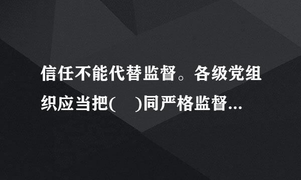 信任不能代替监督。各级党组织应当把( )同严格监督结合起来，促使党的领导干部做到有权必有责、有责要担当...