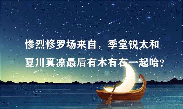 惨烈修罗场来自，季堂锐太和夏川真凉最后有木有在一起哈？
