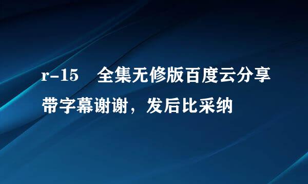 r-15 全集无修版百度云分享带字幕谢谢，发后比采纳