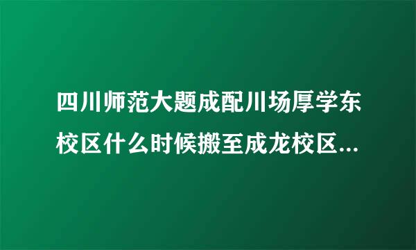 四川师范大题成配川场厚学东校区什么时候搬至成龙校区？？？求解