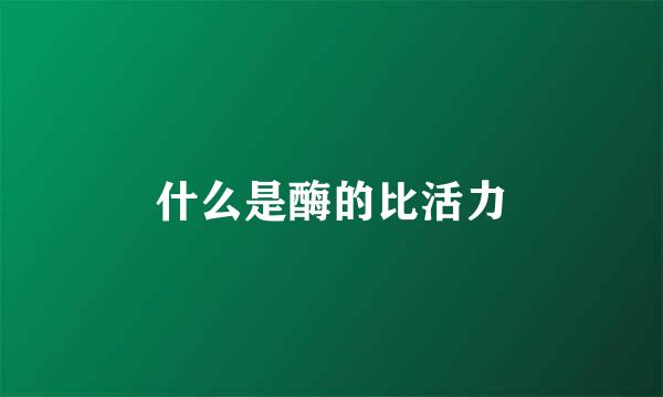 什么是酶的比活力