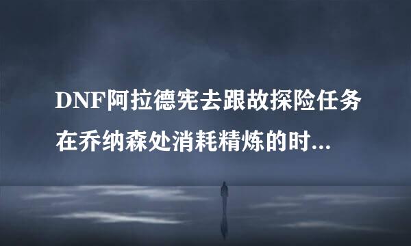 DNF阿拉德宪去跟故探险任务在乔纳森处消耗精炼的时空石怎么算完成？