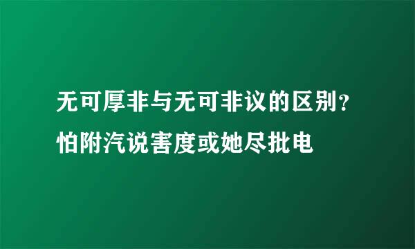 无可厚非与无可非议的区别？怕附汽说害度或她尽批电