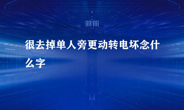 很去掉单人旁更动转电坏念什么字