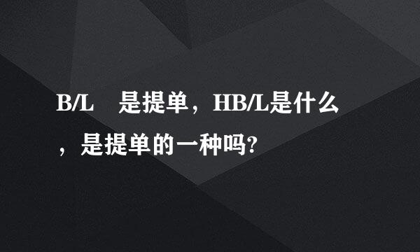 B/L 是提单，HB/L是什么，是提单的一种吗?