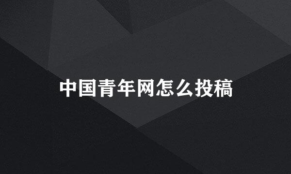 中国青年网怎么投稿