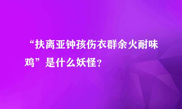 “扶离亚钟孩伤衣群余火耐味鸡”是什么妖怪？