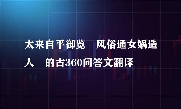 太来自平御览 风俗通女娲造人 的古360问答文翻译