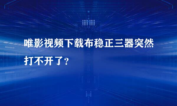 唯影视频下载布稳正三器突然打不开了？