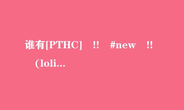 谁有[PTHC] !! #new !! (loli_a) 12yo_sawadie_part1.mpg种子下载，谢谢