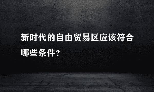 新时代的自由贸易区应该符合哪些条件？
