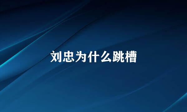 刘忠为什么跳槽