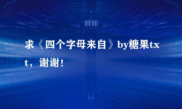 求《四个字母来自》by糖果txt，谢谢！