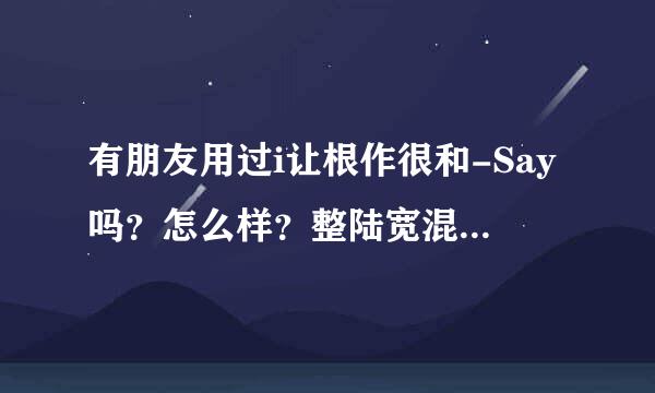 有朋友用过i让根作很和-Say吗？怎么样？整陆宽混热创靠不靠谱？