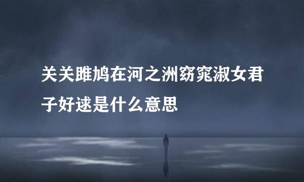 关关雎鸠在河之洲窈窕淑女君子好逑是什么意思