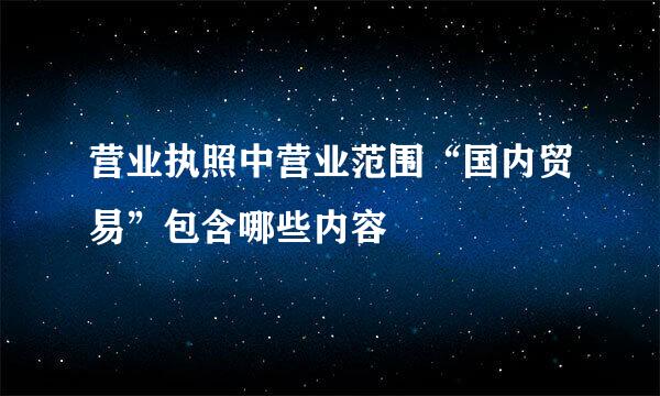 营业执照中营业范围“国内贸易”包含哪些内容