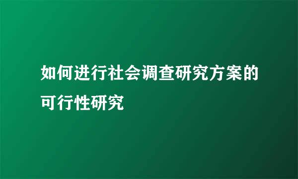 如何进行社会调查研究方案的可行性研究