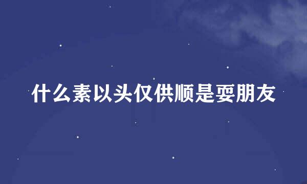 什么素以头仅供顺是耍朋友