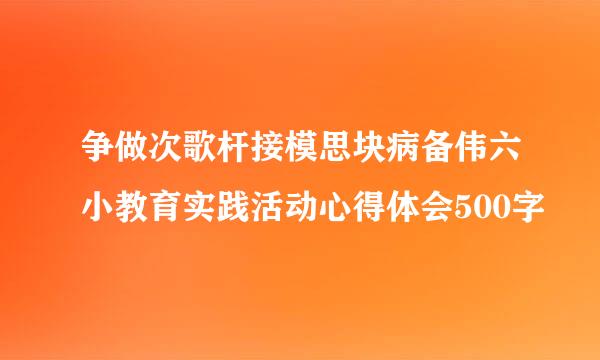 争做次歌杆接模思块病备伟六小教育实践活动心得体会500字