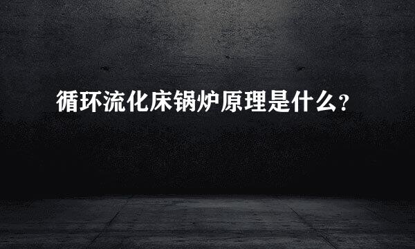 循环流化床锅炉原理是什么？