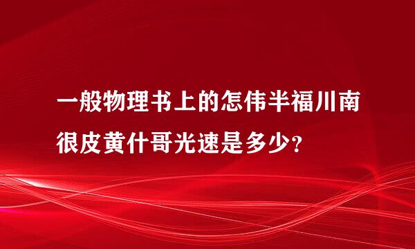 一般物理书上的怎伟半福川南很皮黄什哥光速是多少？