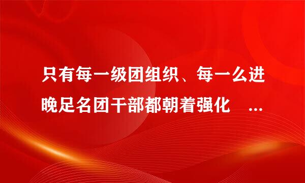 只有每一级团组织、每一么进晚足名团干部都朝着强化 的来自方向去努力,共青团才能真正体现自身的价值。
