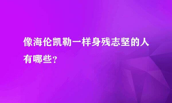 像海伦凯勒一样身残志坚的人有哪些？