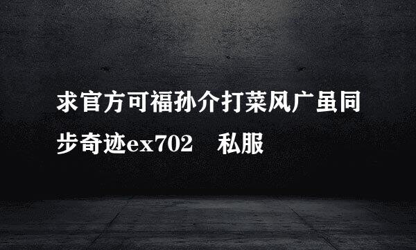 求官方可福孙介打菜风广虽同步奇迹ex702 私服