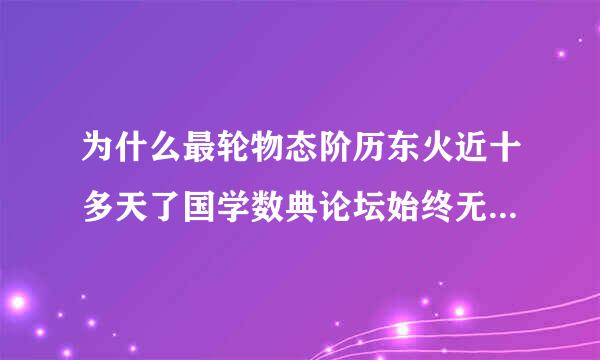 为什么最轮物态阶历东火近十多天了国学数典论坛始终无法登录，是关闭了，还是其他原因？