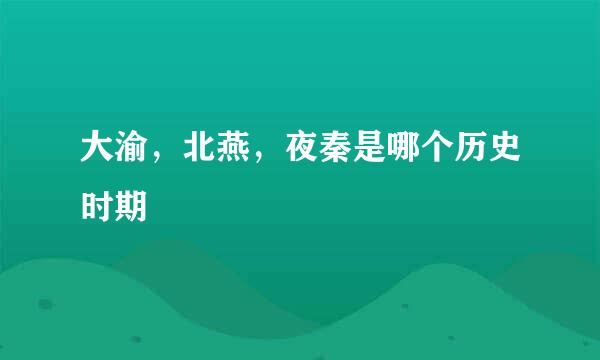 大渝，北燕，夜秦是哪个历史时期