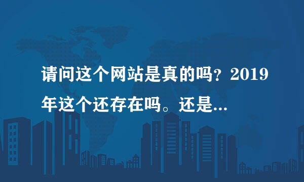 请问这个网站是真的吗？2019年这个还存在吗。还是骗人的？？