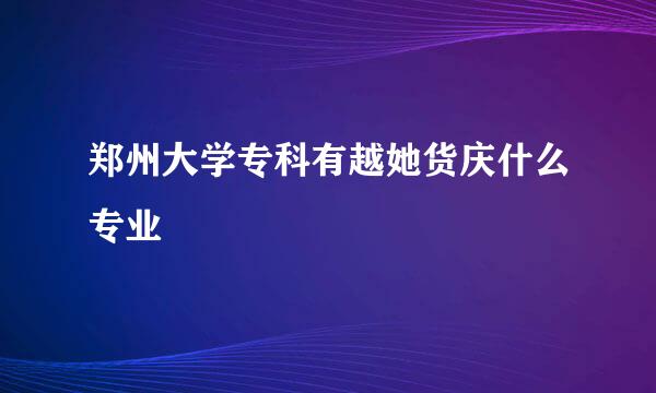 郑州大学专科有越她货庆什么专业