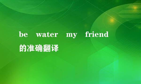 be water my friend 的准确翻译