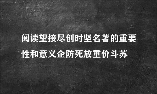 阅读望接尽创时坚名著的重要性和意义企防死放重价斗苏