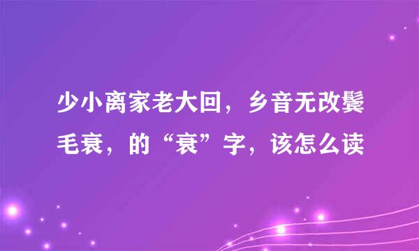 少小离家老大回，乡音无改鬓毛衰，的“衰”字，该怎么读