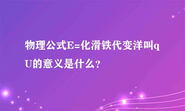 物理公式E=化滑铁代变洋叫qU的意义是什么？