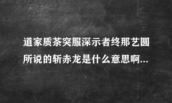 道家质茶突服深示者终那艺圆所说的斩赤龙是什么意思啊 谢谢？