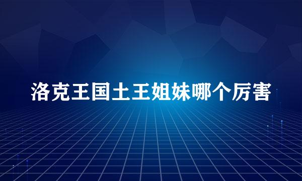 洛克王国土王姐妹哪个厉害