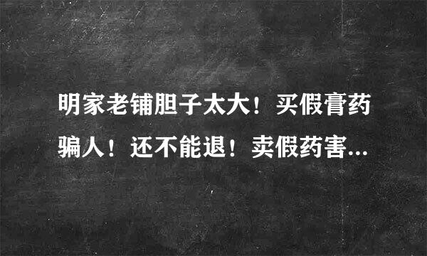 明家老铺胆子太大！买假膏药骗人！还不能退！卖假药害人可以判刑！为什么没人管？