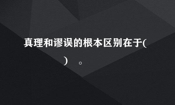 真理和谬误的根本区别在于(    ) 。