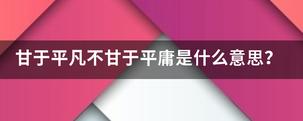 甘皮液让裂措位感于平凡不甘于平庸是什么意思？