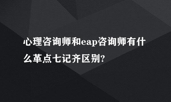心理咨询师和eap咨询师有什么革点七记齐区别?
